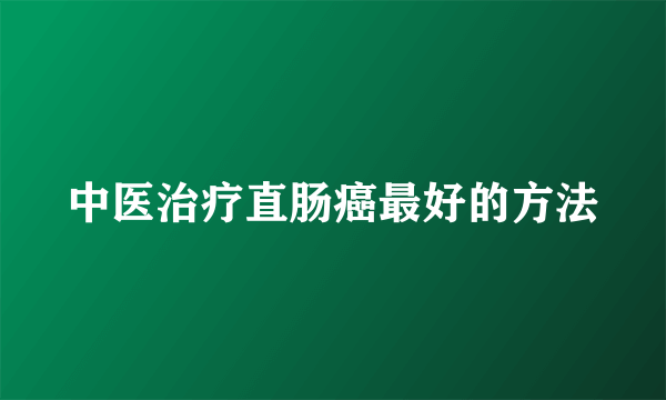 中医治疗直肠癌最好的方法