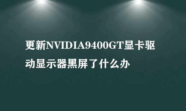 更新NVIDIA9400GT显卡驱动显示器黑屏了什么办