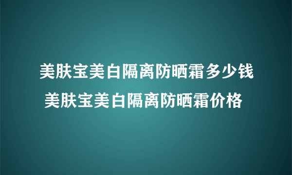 美肤宝美白隔离防晒霜多少钱 美肤宝美白隔离防晒霜价格