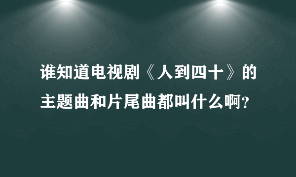 谁知道电视剧《人到四十》的主题曲和片尾曲都叫什么啊？