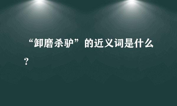 “卸磨杀驴”的近义词是什么？