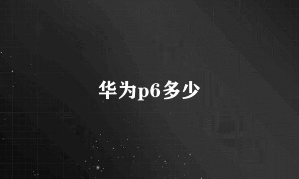 华为p6多少