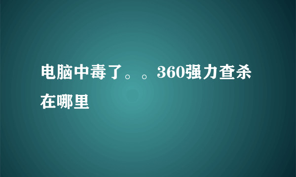 电脑中毒了。。360强力查杀在哪里