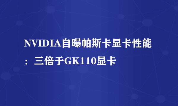 NVIDIA自曝帕斯卡显卡性能：三倍于GK110显卡