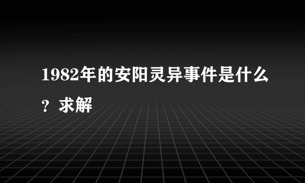 1982年的安阳灵异事件是什么？求解