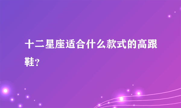 十二星座适合什么款式的高跟鞋？