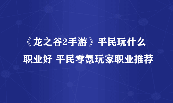 《龙之谷2手游》平民玩什么职业好 平民零氪玩家职业推荐