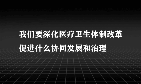 我们要深化医疗卫生体制改革促进什么协同发展和治理