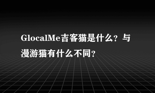 GlocalMe吉客猫是什么？与漫游猫有什么不同？