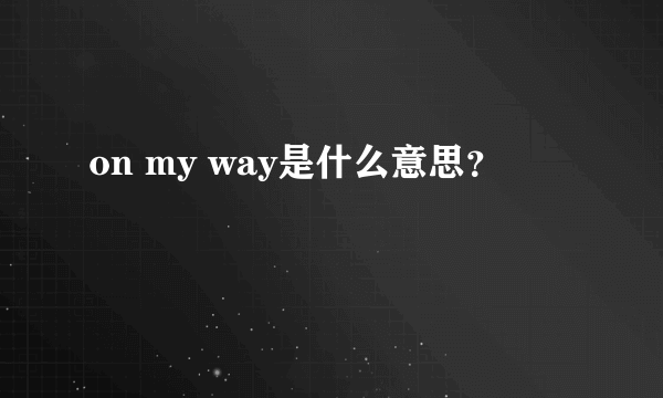 on my way是什么意思？