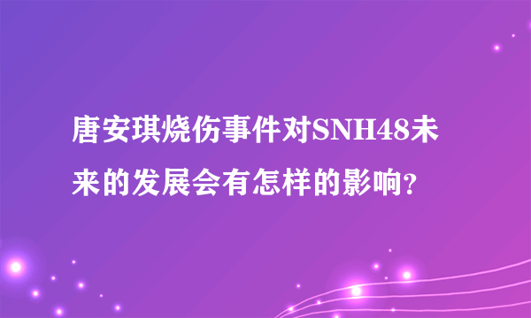 唐安琪烧伤事件对SNH48未来的发展会有怎样的影响？