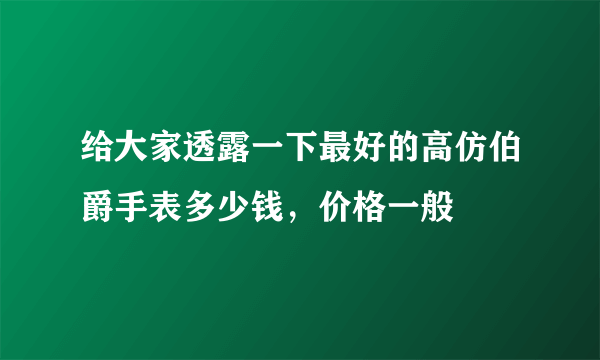 给大家透露一下最好的高仿伯爵手表多少钱，价格一般