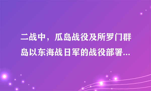 二战中，瓜岛战役及所罗门群岛以东海战日军的战役部署是什么？