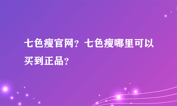 七色瘦官网？七色瘦哪里可以买到正品？