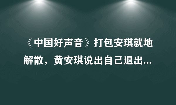 《中国好声音》打包安琪就地解散，黄安琪说出自己退出比赛原因！