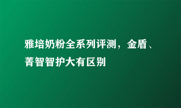 雅培奶粉全系列评测，金盾、菁智智护大有区别