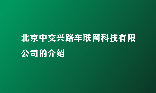 北京中交兴路车联网科技有限公司的介绍