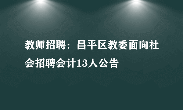 教师招聘：昌平区教委面向社会招聘会计13人公告