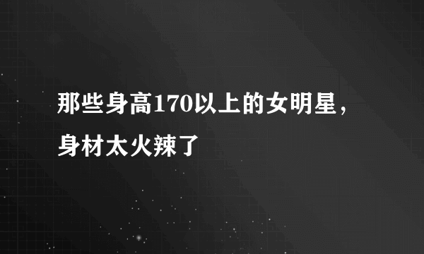 那些身高170以上的女明星，身材太火辣了