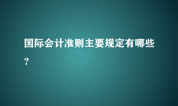 国际会计准则主要规定有哪些？