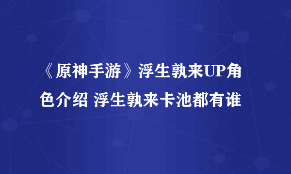 《原神手游》浮生孰来UP角色介绍 浮生孰来卡池都有谁