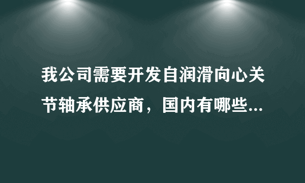 我公司需要开发自润滑向心关节轴承供应商，国内有哪些专业生产自润滑向心关节轴承的厂家？