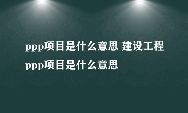 ppp项目是什么意思 建设工程ppp项目是什么意思