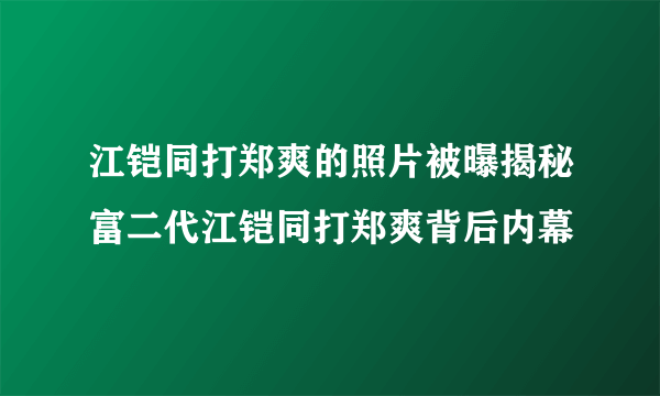 江铠同打郑爽的照片被曝揭秘富二代江铠同打郑爽背后内幕