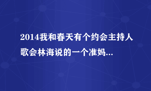 2014我和春天有个约会主持人歌会林海说的一个准妈妈和二个准新娘是？