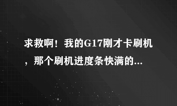 求救啊！我的G17刚才卡刷机，那个刷机进度条快满的时候自动重启，卡在第一屏，htc白底绿字，怎么办？