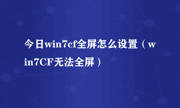 今日win7cf全屏怎么设置（win7CF无法全屏）