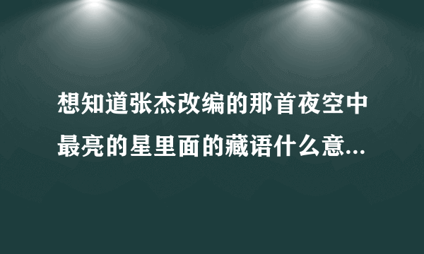 想知道张杰改编的那首夜空中最亮的星里面的藏语什么意思？怎么读