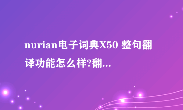 nurian电子词典X50 整句翻译功能怎么样?翻译的好不好?X70的词典跟X50的比起来,内容上差别大不大?