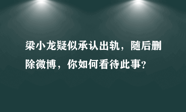 梁小龙疑似承认出轨，随后删除微博，你如何看待此事？