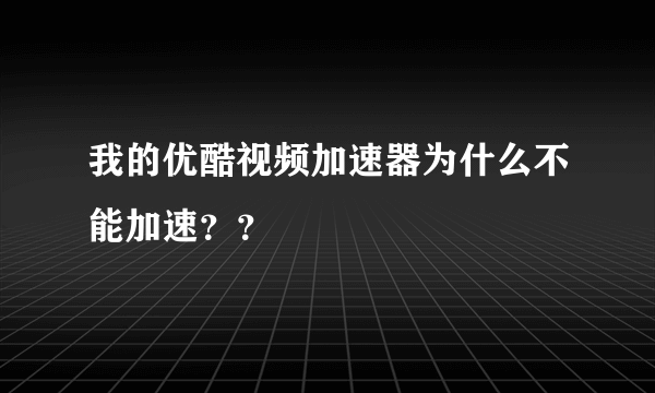 我的优酷视频加速器为什么不能加速？？