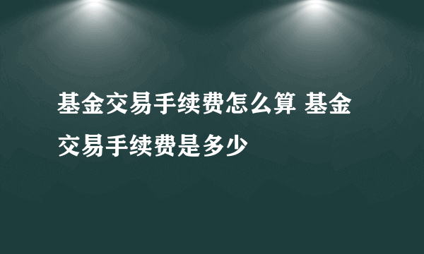 基金交易手续费怎么算 基金交易手续费是多少