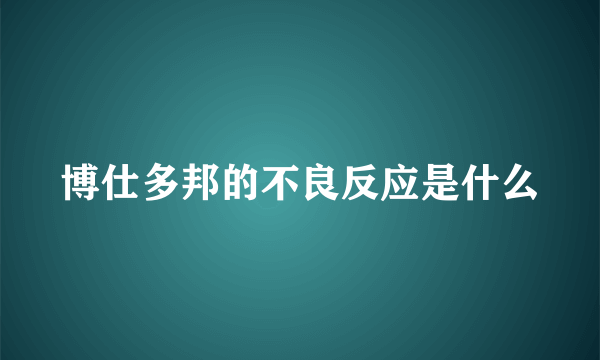 博仕多邦的不良反应是什么