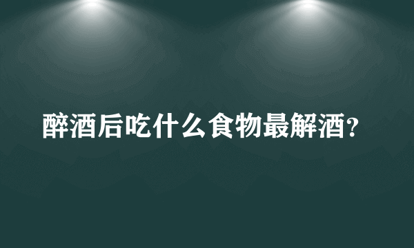 醉酒后吃什么食物最解酒？