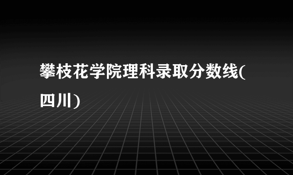 攀枝花学院理科录取分数线(四川)