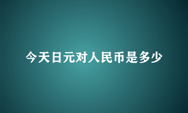 今天日元对人民币是多少