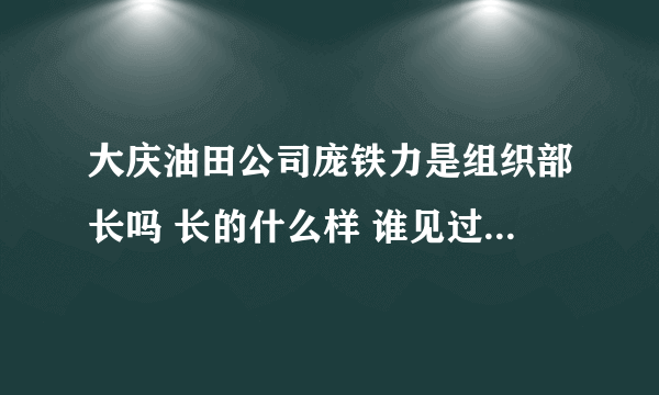 大庆油田公司庞铁力是组织部长吗 长的什么样 谁见过 多大年龄 谢谢