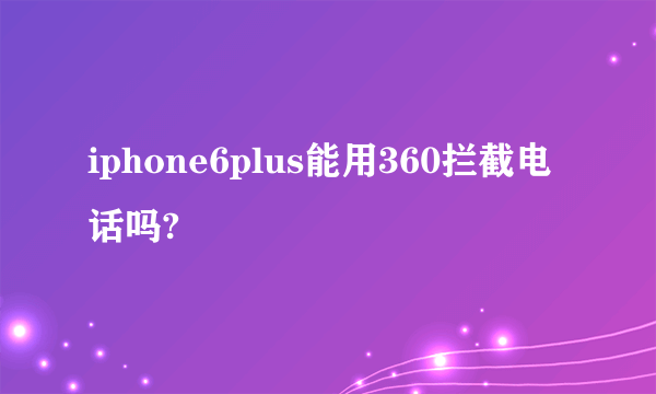 iphone6plus能用360拦截电话吗?