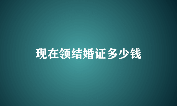 现在领结婚证多少钱