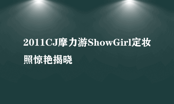 2011CJ摩力游ShowGirl定妆照惊艳揭晓