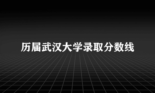 历届武汉大学录取分数线