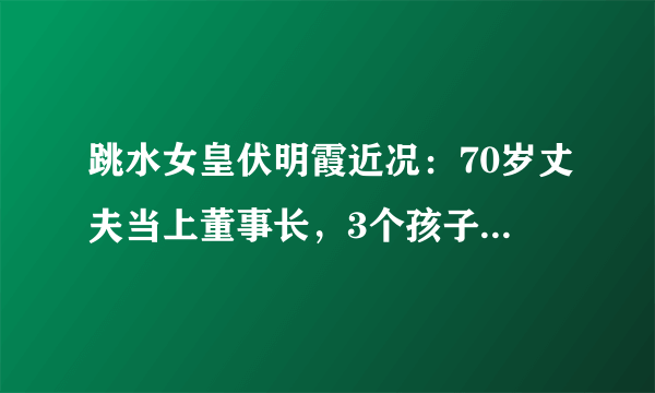 跳水女皇伏明霞近况：70岁丈夫当上董事长，3个孩子是她的骄傲