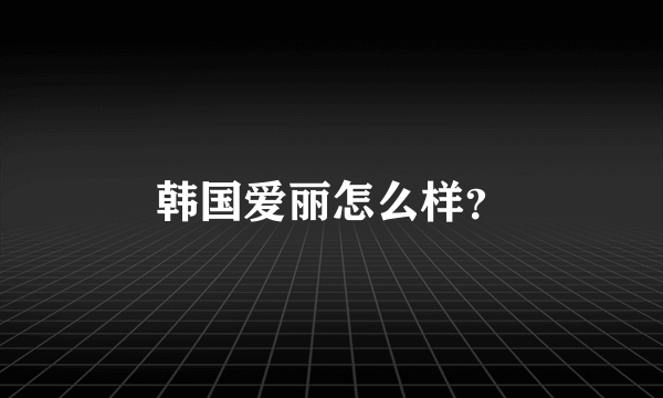 韩国爱丽怎么样？