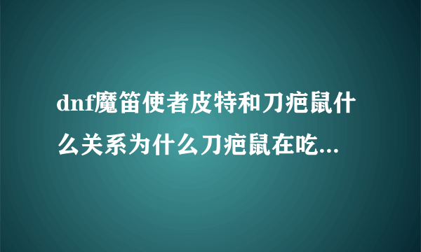 dnf魔笛使者皮特和刀疤鼠什么关系为什么刀疤鼠在吃魔笛使者皮特