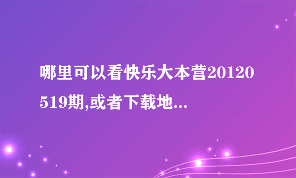 哪里可以看快乐大本营20120519期,或者下载地址也可以,谢谢了!