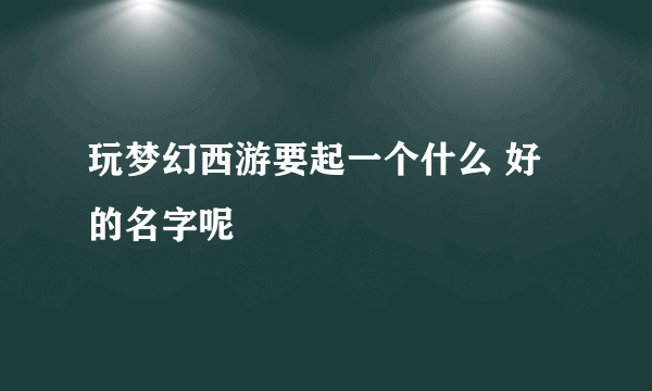 玩梦幻西游要起一个什么 好的名字呢